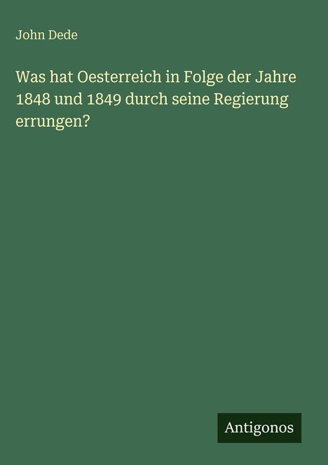 Text: "John Dede. Was hat Oesterreich in Folge der Jahre 1848 und 1849 durch seine Regierung errungen? Antigonos". Grüner Hintergrund.