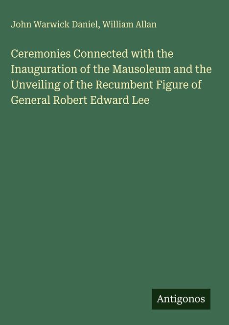 John Warwick Daniel, William Allan. Titel: "Ceremonies Connected with the Inauguration... General Robert Edward Lee". Logo: "Antigonos".