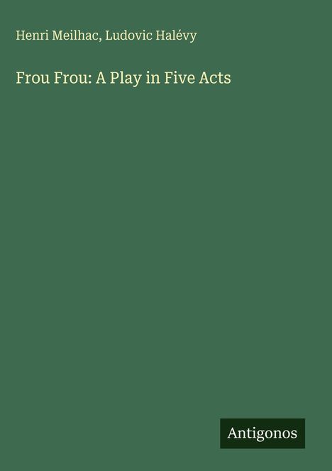 Henri Meilhac, Ludovic Halévy. "Frou Frou: A Play in Five Acts". Grüner Hintergrund, unten das Wort "Antigonos".