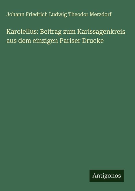 Karolellus: Beitrag zum Karlssagenkreis aus dem einzigen Pariser Drucke. Unten rechts steht "Antigonos". Grüner Hintergrund.