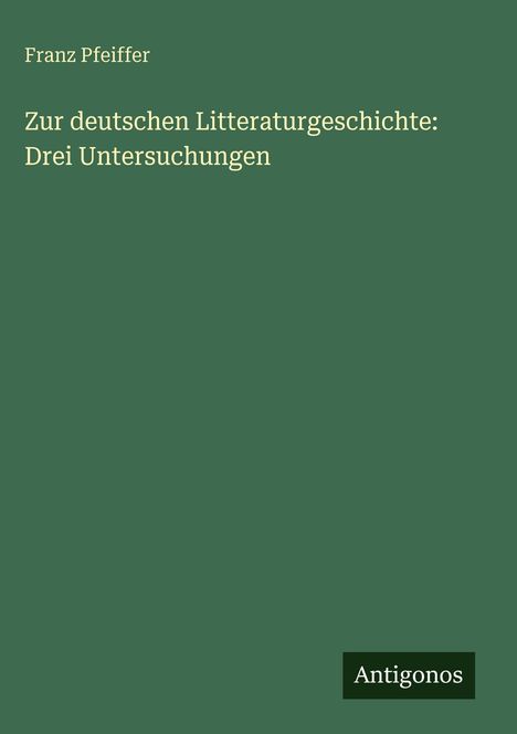 Franz Pfeiffer, "Zur deutschen Litteraturgeschichte: Drei Untersuchungen" auf grünem Hintergrund, "Antigonos" unten rechts.