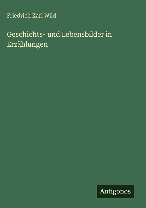 Text: "Friedrich Karl Wild, Geschichts- und Lebensbilder in Erzählungen, Antigonos". Grüner Hintergrund, schlichtes Design.