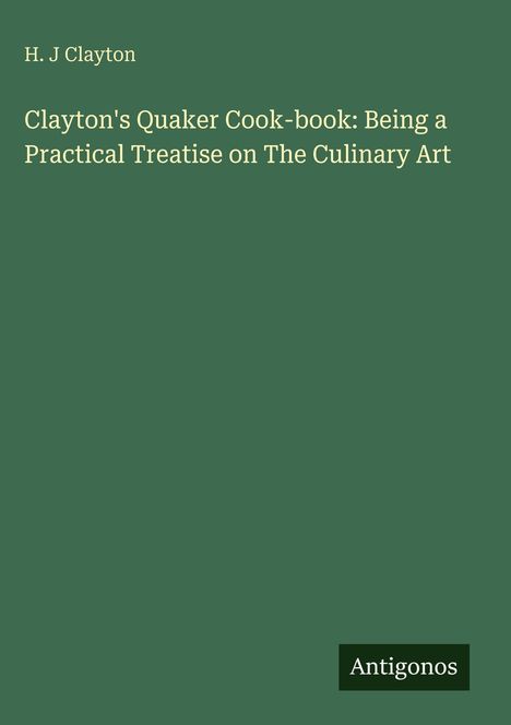 Text: "H. J Clayton, Clayton's Quaker Cook-book: Being a Practical Treatise on The Culinary Art, Antigonos." Grüner Hintergrund.