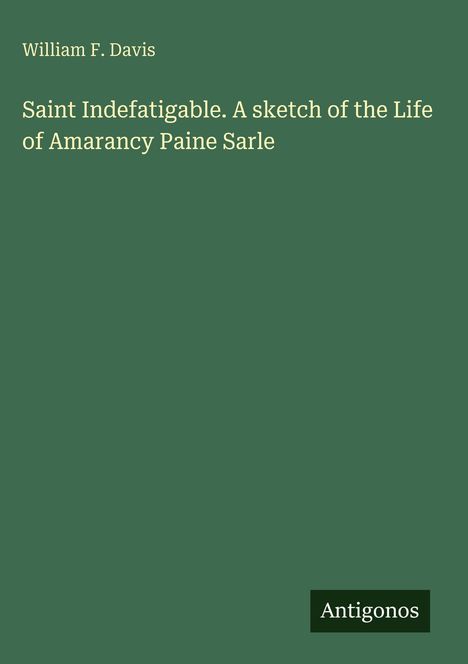 Oben steht "William F. Davis". Darunter: "Saint Indefatigable. A sketch of the Life of Amarancy Paine Sarle". Unten steht "Antigonos".