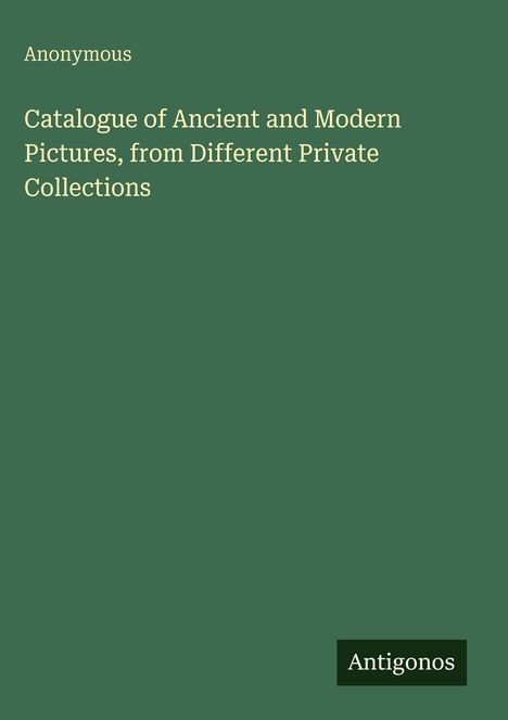 Text: "Anonymous, Catalogue of Ancient and Modern Pictures, from Different Private Collections". Grüner Hintergrund.