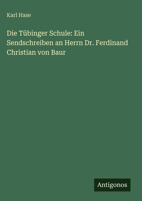Titel: "Die Tübinger Schule: Ein Sendschreiben an Herrn Dr. Ferdinand Christian von Baur" von Karl Hase. Unten steht "Antigonos". Grüner Hintergrund.