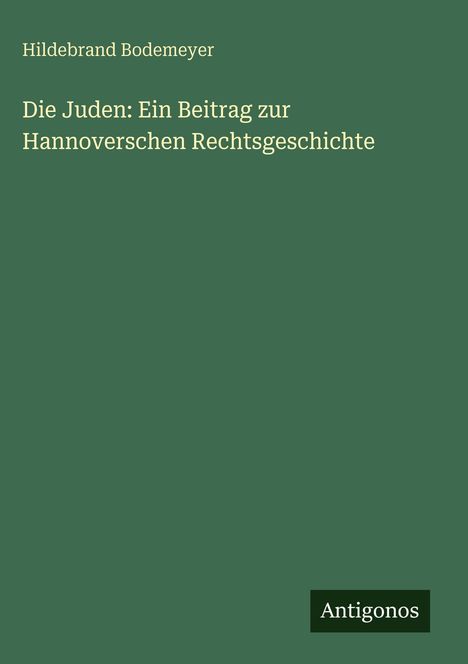 Buchtitel: "Die Juden: Ein Beitrag zur Hannoverschen Rechtsgeschichte" von Hildebrand Bodemeyer. Grüner Hintergrund. Logo: Antigonos.