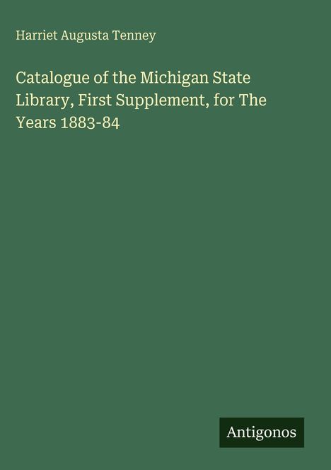 Grüner Hintergrund, Text: "Harriet Augusta Tenney" und "Catalogue of the Michigan State Library, First Supplement, 1883-84", unten "Antigonos".