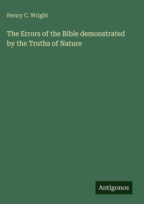 Henry C. Wright. "The Errors of the Bible demonstrated by the Truths of Nature". Unten rechts steht "Antigonos". Dunkelgrün.