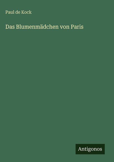 "Das Blumenmädchen von Paris" von Paul de Kock, Verlag "Antigonos". Schlichtes, grünes Cover.