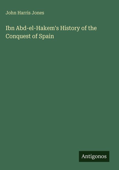 Titel: Ibn Abd-el-Hakem's History of the Conquest of Spain. Oben steht John Harris Jones, unten rechts "Antigonos“.