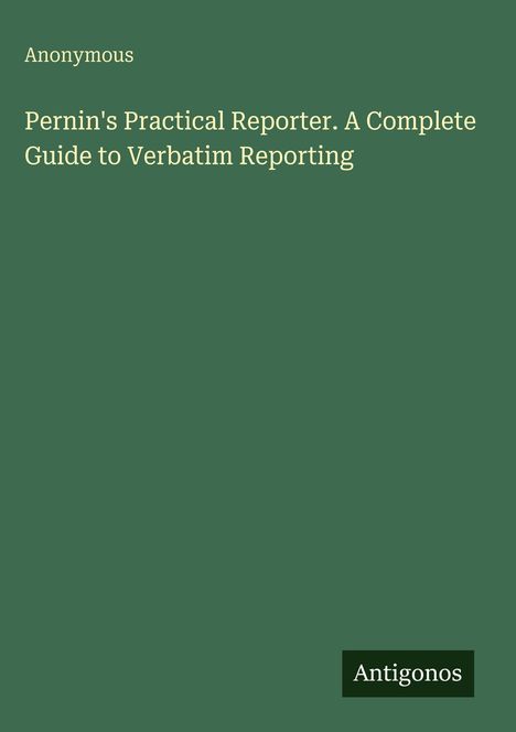 "Anonymous. Pernin's Practical Reporter. A Complete Guide to Verbatim Reporting. Antigonos." Text auf grünem Hintergrund.