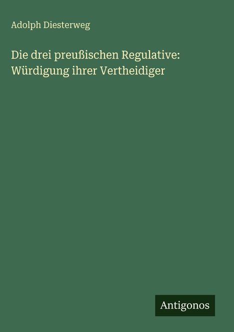 Adolph Diesterweg, Titel: "Die drei preußischen Regulative: Würdigung ihrer Vertheidiger". Unten rechts: Antigonos.