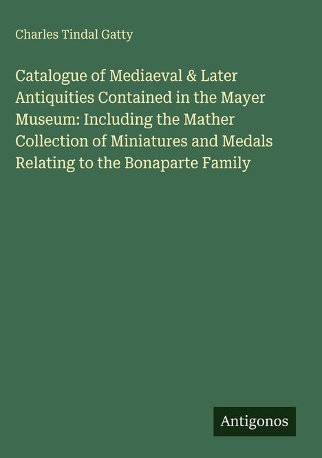 Charles Tindal Gatty: Katalog mittelalterlicher Antiquitäten im Mayer Museum; inklusive Mather Sammlung. Logo: Antigonos.