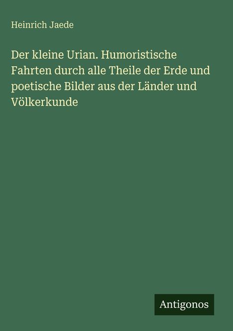 Heinrich Jaede, "Der kleine Urian. Humoristische Fahrten...Völkerkunde". Grüner Hintergrund, weißer Text, unten Logo: Antigonos.