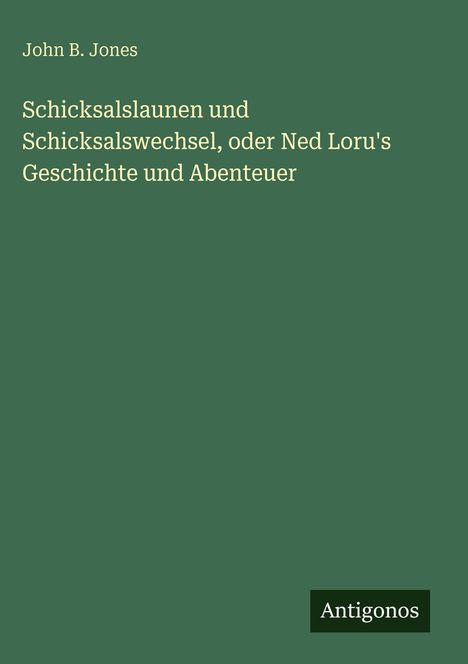 Text: "John B. Jones. Schicksalslaunen und Schicksalswechsel, oder Ned Loru's Geschichte und Abenteuer. Antigonos." 
Grüner Hintergrund.