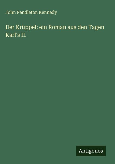 Text: "Der Krüppel: ein Roman aus den Tagen Karl's II." – John Pendleton Kennedy. Grüner Hintergrund, Logo "Antigonos".