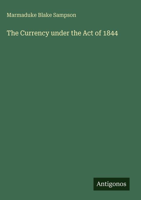 Oben steht: "Marmaduke Blake Sampson". Darunter: "The Currency under the Act of 1844". Unten rechts: "Antigonos". Einfarbiger grüner Hintergrund.