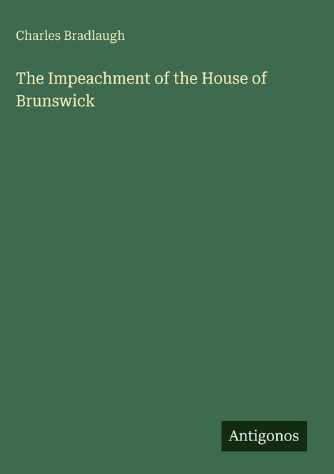 Titel: "The Impeachment of the House of Brunswick" von Charles Bradlaugh. Unten rechts: "Antigonos". Hintergrund: Dunkelgrün.