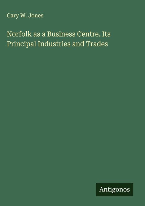 Titel: "Norfolk as a Business Centre. Its Principal Industries and Trades" von Cary W. Jones. Unten: "Antigonos". Hintergrund grün.
