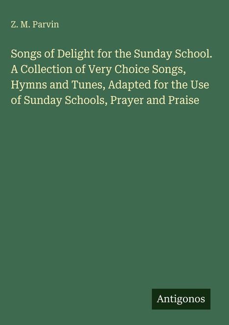 Z. M. Parvin: Songs of Delight for the Sunday School. Sammlung von Liedern, Hymnen und Melodien. Unten das Logo: Antigonos.