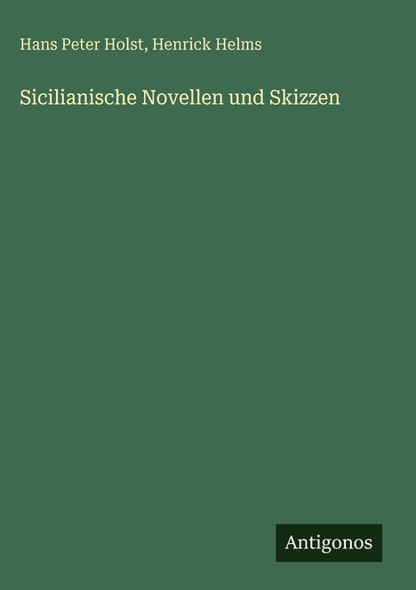 Titel: "Sicilianische Novellen und Skizzen" von Hans Peter Holst, Henrick Helms. Grüner Hintergrund, Logo: Antigonos.