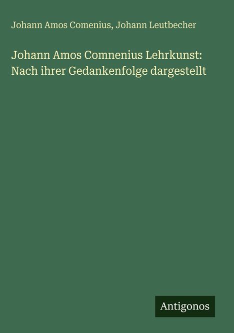 „Johann Amos Comenius Lehrkunst: Nach ihrer Gedankenfolge dargestellt“ von Comenius und Leutbecher. Antigonos.