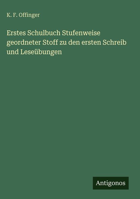 K. F. Offinger: Erstes Schulbuch, geordneter Stoff zu Schreib- und Leseübungen. Grüner Hintergrund, Verlag "Antigonos".