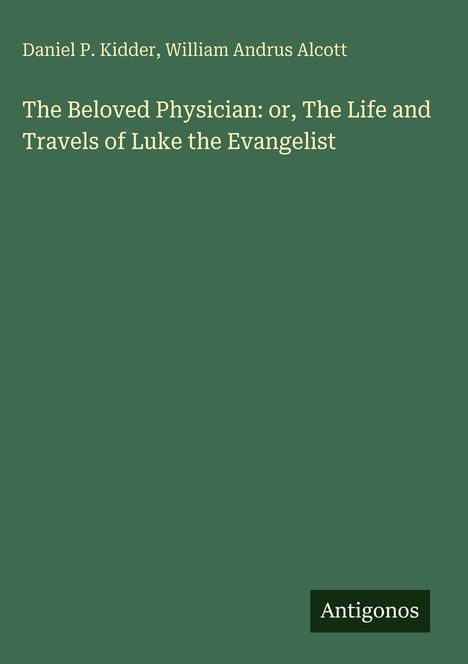 Oben: Daniel P. Kidder, William Andrus Alcott. Titel: "The Beloved Physician: or, The Life and Travels of Luke the Evangelist". Unten: Antigonos. Hintergrund grün.