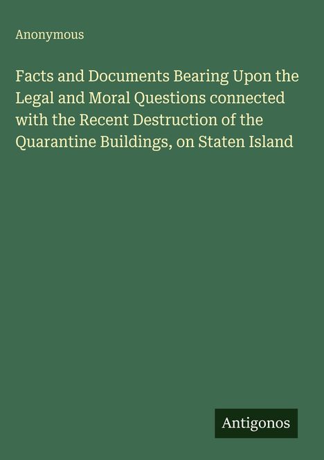 Titel: "Facts and Documents Bearing Upon…Staten Island". Autor: Anonymous. Unten rechts: "Antigonos". Hintergrund in Dunkelgrün.
