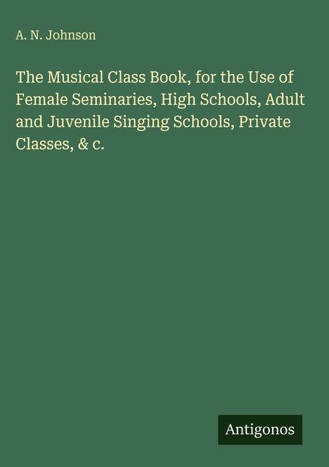A. N. Johnson. The Musical Class Book, für Seminare, Schulen und Gesangsklassen. Unten rechts "Antigonos". Grünes Cover.