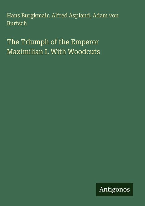 Titel: "The Triumph of the Emperor Maximilian I. With Woodcuts". Unten rechts steht "Antigonos". Hintergrund in Dunkelgrün.