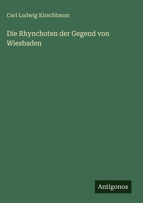 Titel: Die Rhynchoten der Gegend von Wiesbaden. Autor: Carl Ludwig Kirschbaum. Unten rechts: Antigonos. Hintergrund: Dunkelgrün.