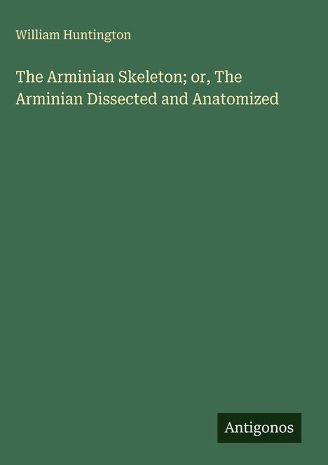 Oben steht "William Huntington". Titel: "The Arminian Skeleton; or, The Arminian Dissected and Anatomized". Unten: "Antigonos".