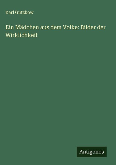 Karl Gutzkow, "Ein Mädchen aus dem Volke: Bilder der Wirklichkeit", grüner Hintergrund, Antigonos-Logo.