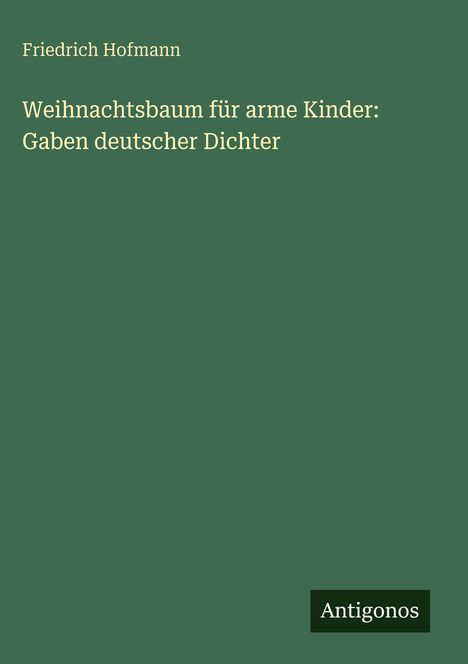 Friedrich Hofmann: Weihnachtsbaum für arme Kinder: Gaben deutscher Dichter. Unten rechts steht "Antigonos". Grüner Hintergrund.