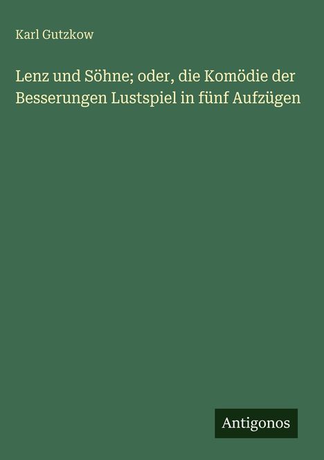 Oben: "Karl Gutzkow". Groß: "Lenz und Söhne; oder, die Komödie der Besserungen Lustspiel in fünf Aufzügen". Unten: "Antigonos". Grün.