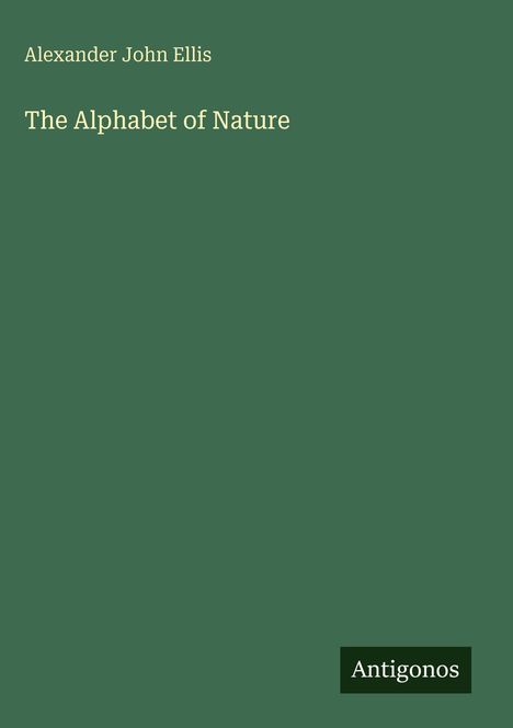 Alexander John Ellis: The Alphabet of Nature. Grünes Cover, unten rechts ein schwarzes Logo mit weißem "Antigonos".