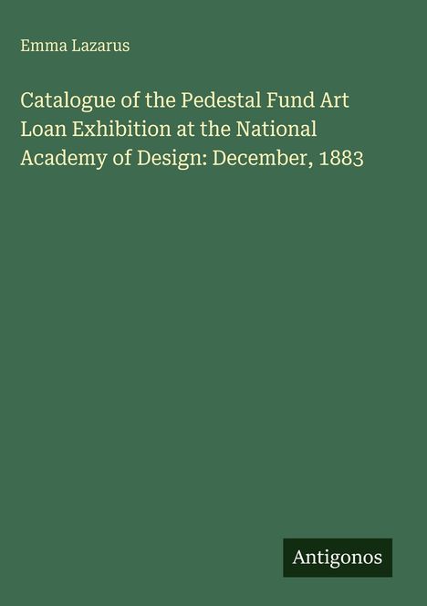 Oben steht "Emma Lazarus". Der Titel ist "Catalogue of the Pedestal Fund Art Loan Exhibition at the National Academy of Design: December, 1883". Unten rechts steht "Antigonos". Hintergrund in Dunkelgrün.