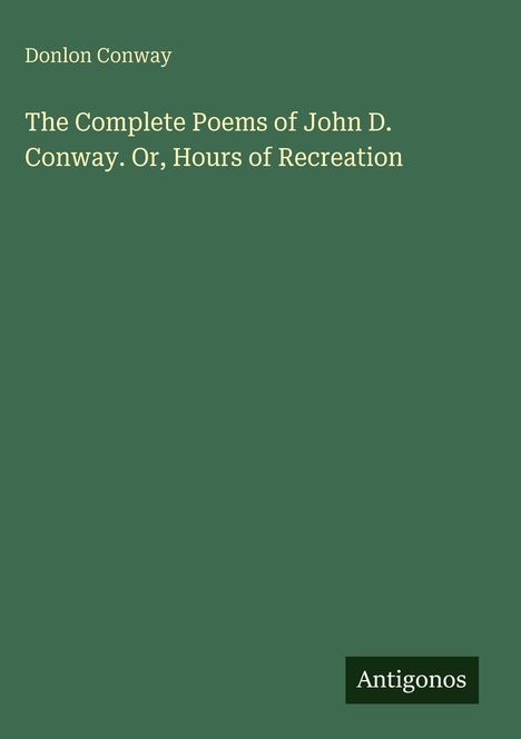 Titel: "The Complete Poems of John D. Conway. Or, Hours of Recreation" von Donlon Conway. Grüner Hintergrund. Logo: Antigonos.