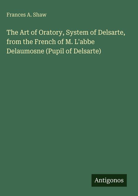 Frances A. Shaw, "The Art of Oratory, System of Delsarte". Unten rechts Logo "Antigonos". Hintergrund dunkelgrün.