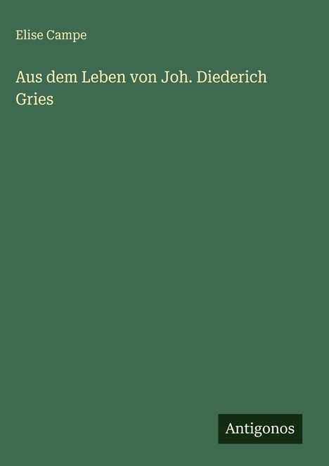 Text: Elise Campe, Aus dem Leben von Joh. Diederich Gries, Antigonos. Grüner Hintergrund, schlichte Gestaltung.