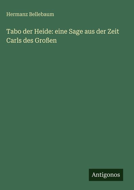 Grüner Hintergrund, weißer Text: Hermanz Bellebaum, "Tabo der Heide: eine Sage aus der Zeit Carls des Großen". Unten Logo: Antigonos.