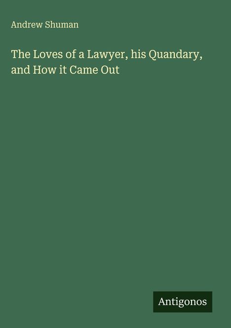 Ein grüner Buchumschlag mit den Texten: "Andrew Shuman", "The Loves of a Lawyer, his Quandary, and How it Came Out" und "Antigonos".