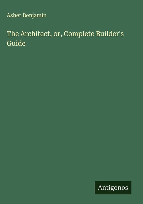 „Asher Benjamin“, „The Architect, or, Complete Builder's Guide“ auf dunkelgrünem Hintergrund; unten „Antigonos“.