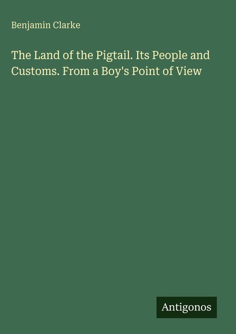Titel: "The Land of the Pigtail. Its People and Customs." Autor: Benjamin Clarke. Unten rechts steht "Antigonos".