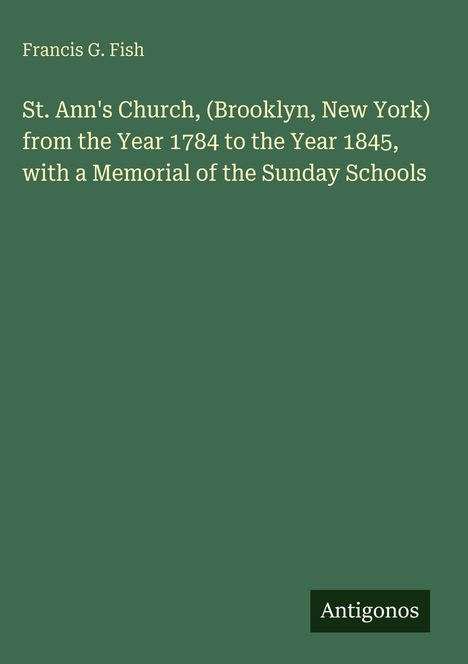 Buchtitel: "St. Ann's Church (Brooklyn, New York) 1784-1845, Memorial of the Sunday Schools". Autor: Francis G. Fish.