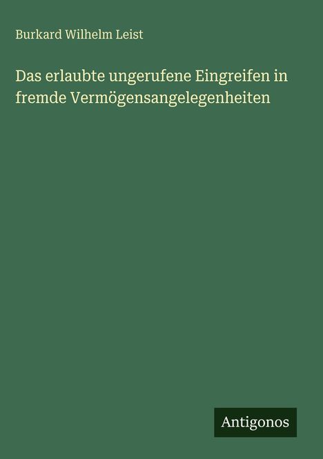 Der Titel lautet: "Das erlaubte ungerufene Eingreifen in fremde Vermögensangelegenheiten". Autor: Burkard Wilhelm Leist.