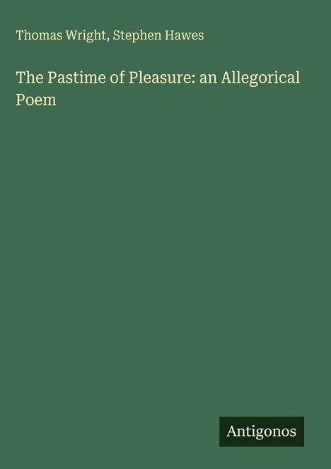 Text: "Thomas Wright, Stephen Hawes, The Pastime of Pleasure: an Allegorical Poem." Dunkelgrüner Hintergrund. Logo: Antigonos.