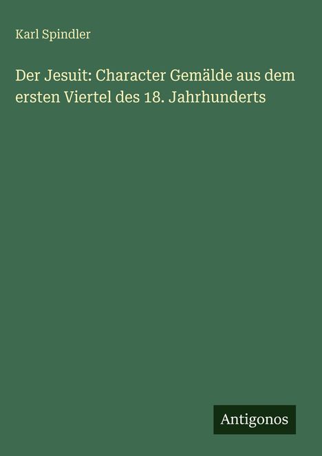 Titel: "Der Jesuit: Character Gemälde aus dem ersten Viertel des 18. Jahrhunderts" von Karl Spindler. Unten: Antigos Logo.